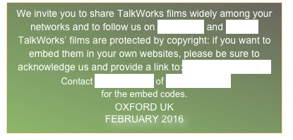 We invite you to share TalkWorks films widely among your networks and to follow us on Facebook and Twitter
TalkWorks’ films are protected by copyright: if you want to embed them in your own websites, please be sure to acknowledge us and provide a link to: www.talkworks.info
 Contact Andy Russell of Different Films
for the embed codes.
OXFORD UK
FEBRUARY 2016