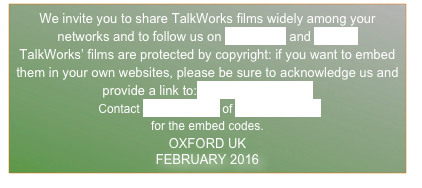 We invite you to share TalkWorks films widely among your networks and to follow us on Facebook and Twitter
TalkWorks’ films are protected by copyright: if you want to embed them in your own websites, please be sure to acknowledge us and provide a link to: www.talkworks.info
 Contact Andy Russell of Different Films
for the embed codes.
OXFORD UK
FEBRUARY 2016