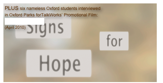 PLUS six nameless Oxford students interviewed
in Oxford Parks forTalkWorks’ Promotional Film: 
‘Signs For Hope’
(April 2010)